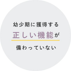 幼少期に獲得する正しい機能が備わっていない